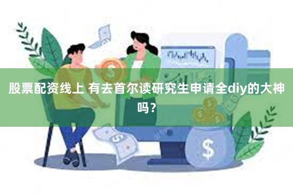 股票配资线上 有去首尔读研究生申请全diy的大神吗？