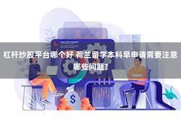 杠杆炒股平台哪个好 荷兰留学本科早申请需要注意哪些问题?