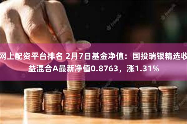 网上配资平台排名 2月7日基金净值：国投瑞银精选收益混合A最新净值0.8763，涨1.31%