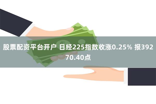 股票配资平台开户 日经225指数收涨0.25% 报39270.40点