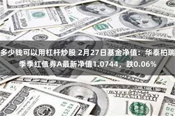 多少钱可以用杠杆炒股 2月27日基金净值：华泰柏瑞季季红债券A最新净值1.0744，跌0.06%