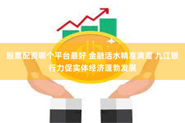 股票配资哪个平台最好 金融活水精准滴灌 九江银行力促实体经济蓬勃发展