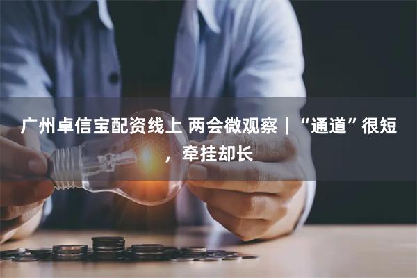 广州卓信宝配资线上 两会微观察｜“通道”很短，牵挂却长