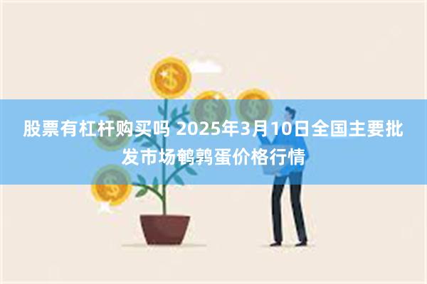 股票有杠杆购买吗 2025年3月10日全国主要批发市场鹌鹑蛋价格行情