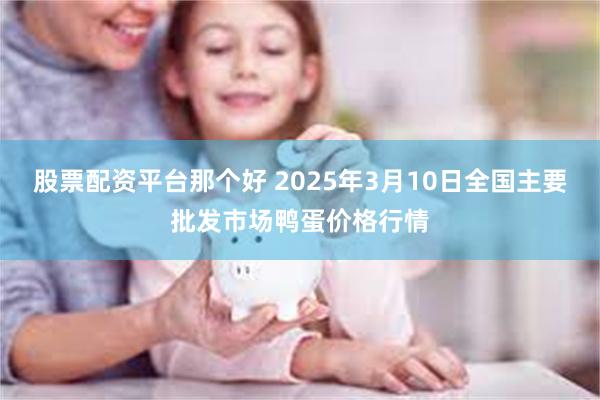 股票配资平台那个好 2025年3月10日全国主要批发市场鸭蛋价格行情