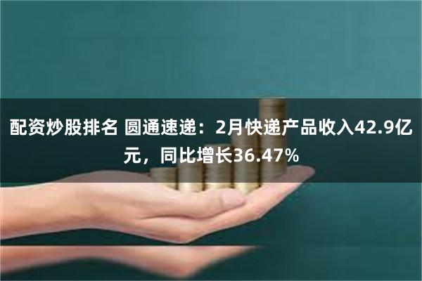 配资炒股排名 圆通速递：2月快递产品收入42.9亿元，同比增长36.47%