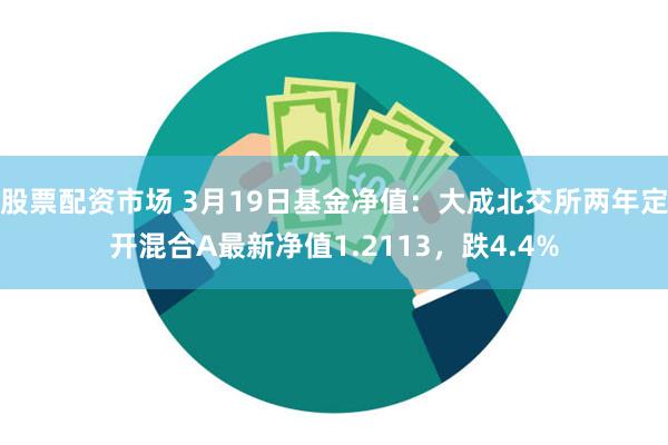 股票配资市场 3月19日基金净值：大成北交所两年定开混合A最新净值1.2113，跌4.4%