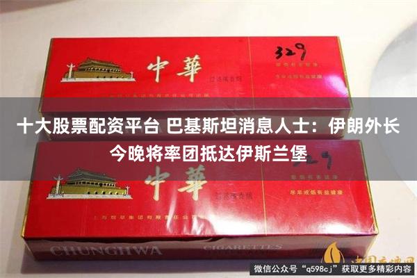 十大股票配资平台 巴基斯坦消息人士：伊朗外长今晚将率团抵达伊斯兰堡
