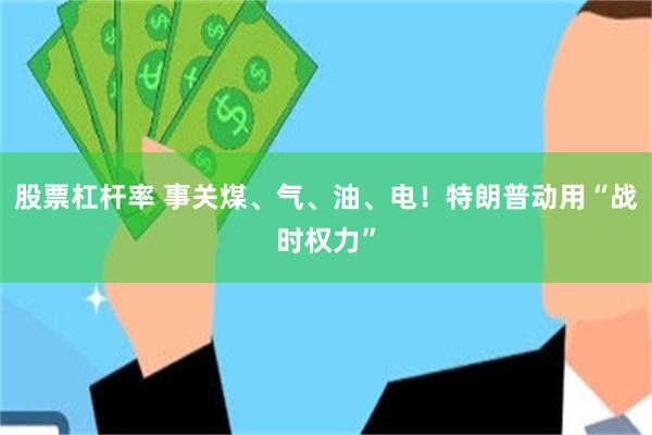 股票杠杆率 事关煤、气、油、电！特朗普动用“战时权力”