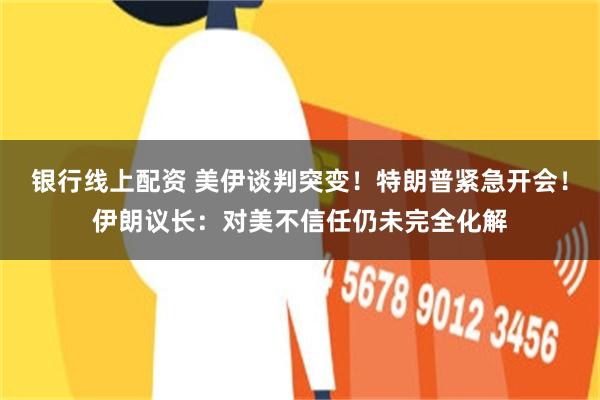 银行线上配资 美伊谈判突变！特朗普紧急开会！伊朗议长：对美不信任仍未完全化解