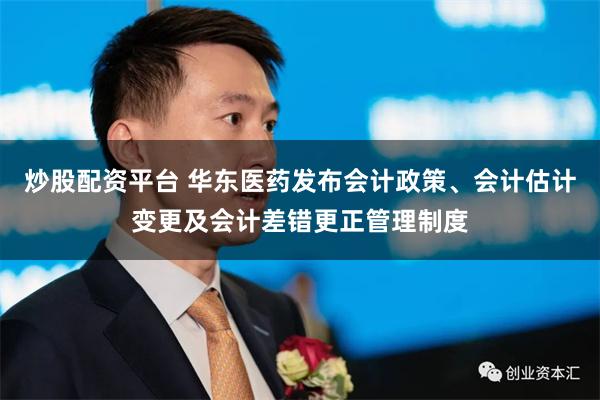 炒股配资平台 华东医药发布会计政策、会计估计变更及会计差错更正管理制度