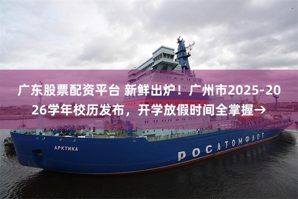 广东股票配资平台 新鲜出炉！广州市2025-2026学年校历发布，开学放假时间全掌握→