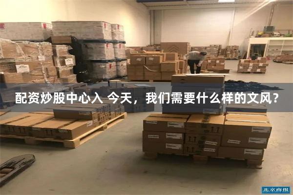 配资炒股中心入 今天，我们需要什么样的文风？