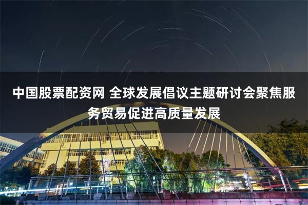 中国股票配资网 全球发展倡议主题研讨会聚焦服务贸易促进高质量发展