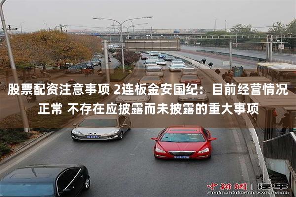股票配资注意事项 2连板金安国纪：目前经营情况正常 不存在应披露而未披露的重大事项