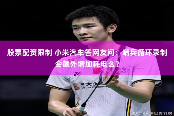 股票配资限制 小米汽车答网友问：哨兵循环录制会额外增加耗电么？