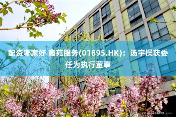配资哪家好 鑫苑服务(01895.HK)：汤宇操获委任为执行董事