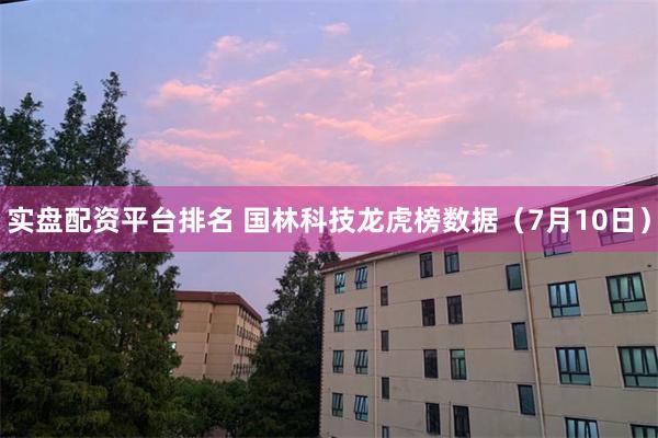 实盘配资平台排名 国林科技龙虎榜数据（7月10日）