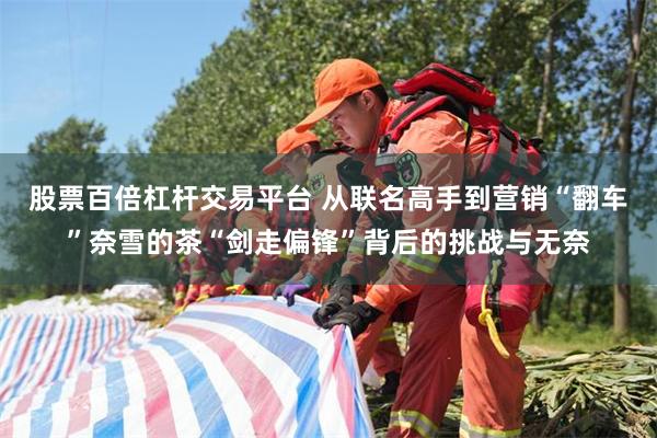 股票百倍杠杆交易平台 从联名高手到营销“翻车”奈雪的茶“剑走偏锋”背后的挑战与无奈