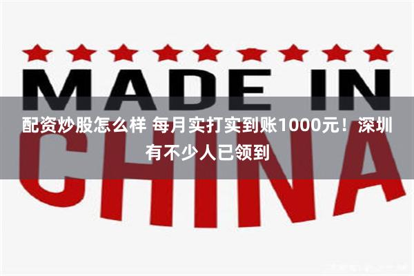 配资炒股怎么样 每月实打实到账1000元！深圳有不少人已领到