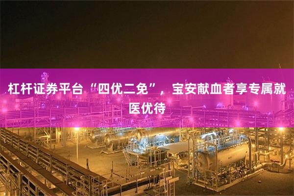 杠杆证券平台 “四优二免”，宝安献血者享专属就医优待