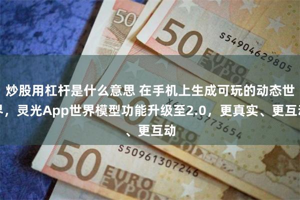 炒股用杠杆是什么意思 在手机上生成可玩的动态世界，灵光App世界模型功能升级至2.0，更真实、更互动