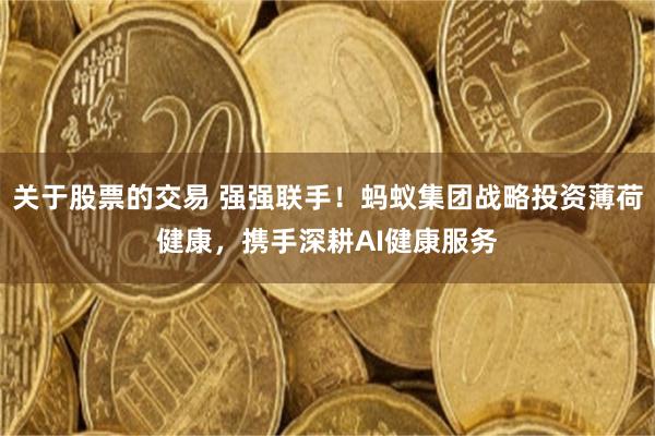 关于股票的交易 强强联手！蚂蚁集团战略投资薄荷健康，携手深耕AI健康服务