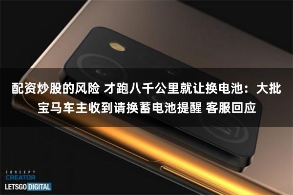 配资炒股的风险 才跑八千公里就让换电池：大批宝马车主收到请换蓄电池提醒 客服回应