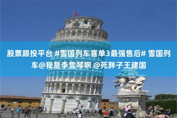 股票跟投平台 #雪国列车喜单3最强售后# 雪国列车@我是李雪琴啊 @死胖子王建国