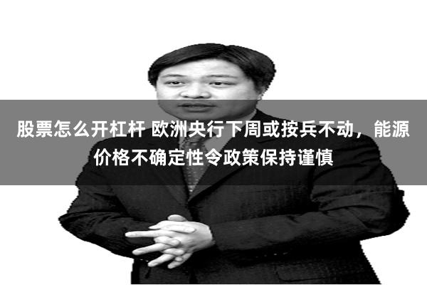 股票怎么开杠杆 欧洲央行下周或按兵不动，能源价格不确定性令政策保持谨慎