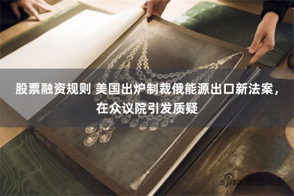 股票融资规则 美国出炉制裁俄能源出口新法案，在众议院引发质疑