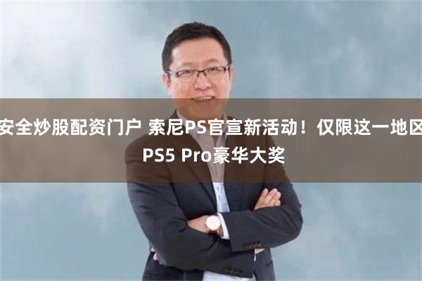 安全炒股配资门户 索尼PS官宣新活动！仅限这一地区 PS5 Pro豪华大奖