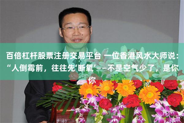 百倍杠杆股票注册交易平台 一位香港风水大师说：“人倒霉前，往往先‘断氧’——不是空气少了，是你