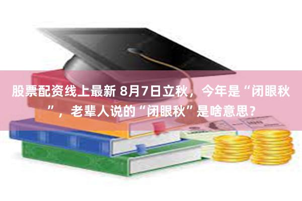 股票配资线上最新 8月7日立秋，今年是“闭眼秋”，老辈人说的“闭眼秋”是啥意思？