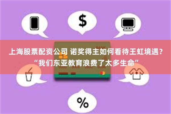 上海股票配资公司 诺奖得主如何看待王虹境遇？“我们东亚教育浪费了太多生命”