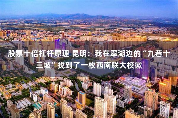 股票十倍杠杆原理 昆明：我在翠湖边的“九巷十三坡”找到了一枚西南联大校徽