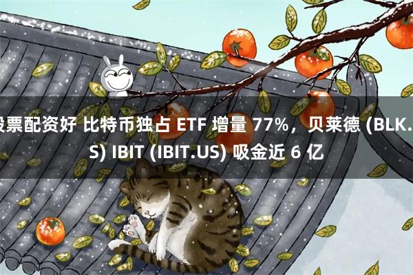 股票配资好 比特币独占 ETF 增量 77%，贝莱德 (BLK.US) IBIT (IBIT.US) 吸金近 6 亿