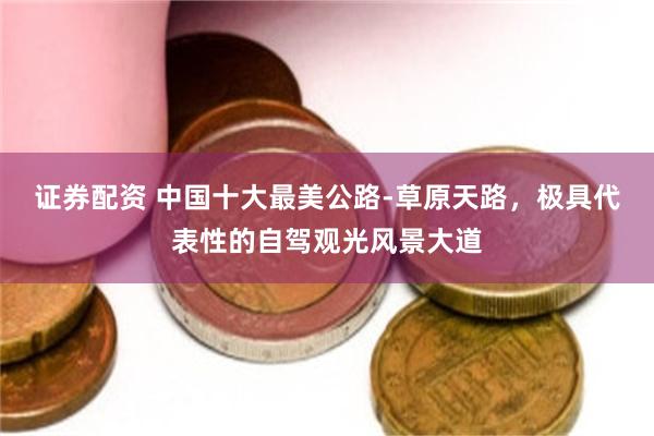证券配资 中国十大最美公路-草原天路，极具代表性的自驾观光风景大道