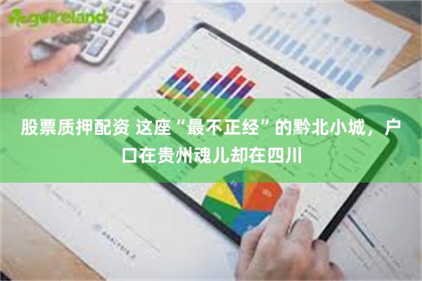 股票质押配资 这座“最不正经”的黔北小城，户口在贵州魂儿却在四川