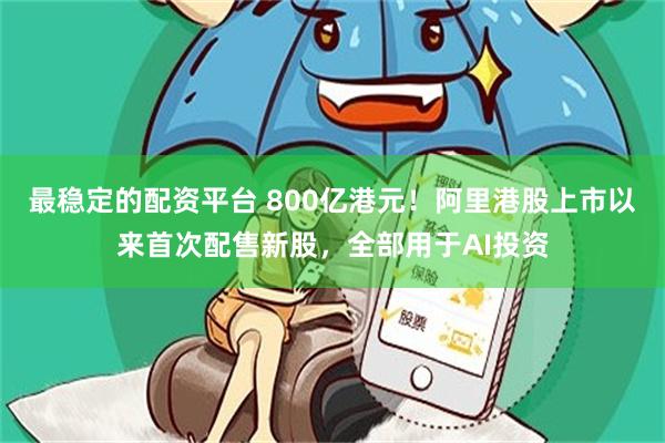 最稳定的配资平台 800亿港元！阿里港股上市以来首次配售新股，全部用于AI投资