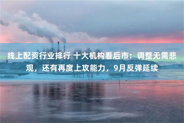 线上配资行业排行 十大机构看后市：调整无需悲观，还有再度上攻能力，9月反弹延续