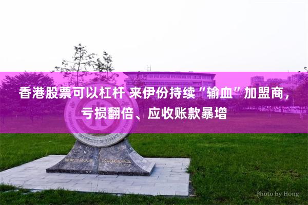 香港股票可以杠杆 来伊份持续“输血”加盟商，亏损翻倍、应收账款暴增