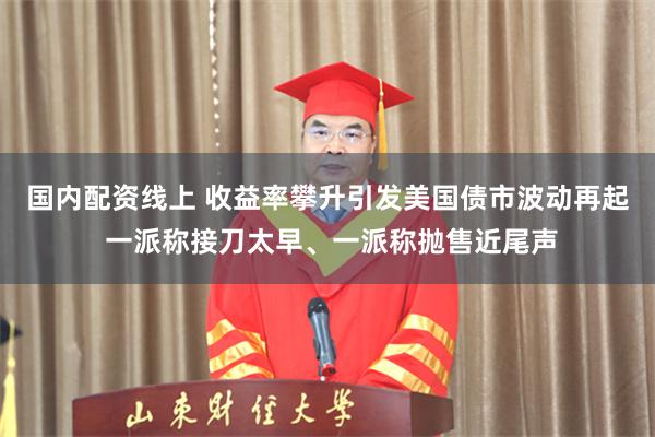 国内配资线上 收益率攀升引发美国债市波动再起 一派称接刀太早、一派称抛售近尾声
