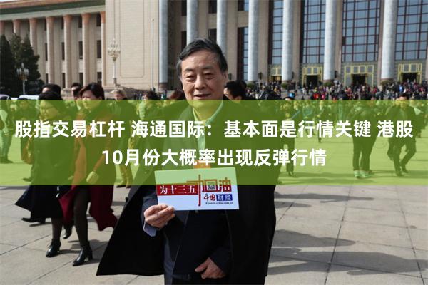 股指交易杠杆 海通国际：基本面是行情关键 港股10月份大概率出现反弹行情